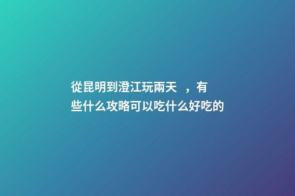 從昆明到澄江玩兩天，有些什么攻略?可以吃什么好吃的?